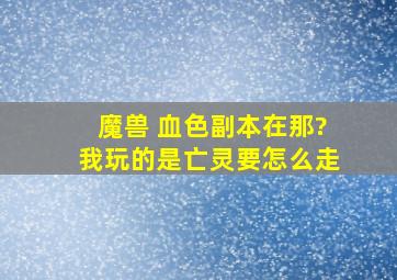 魔兽 血色副本在那?我玩的是亡灵要怎么走