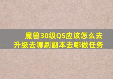 魔兽30级QS应该怎么去升级。去哪刷副本。去哪做任务