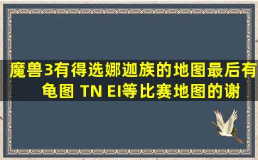 魔兽3有得选娜迦族的地图(最后有龟图 TN EI等比赛地图的)谢谢