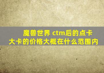 魔兽世界 ctm后的点卡大卡的价格大概在什么范围内