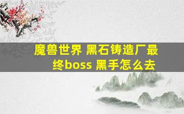 魔兽世界 黑石铸造厂最终boss 黑手怎么去