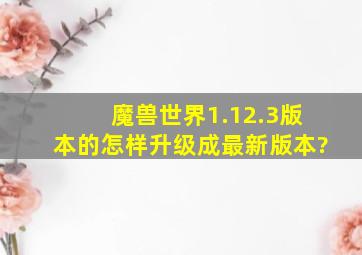 魔兽世界1.12.3版本的怎样升级成最新版本?