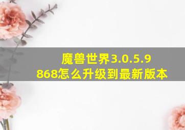 魔兽世界3.0.5.9868怎么升级到最新版本