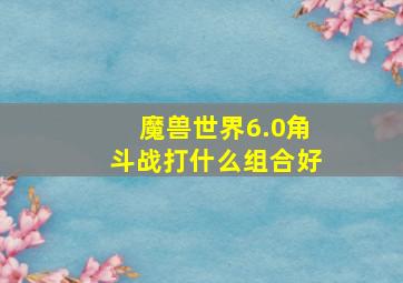 魔兽世界6.0角斗战打什么组合好