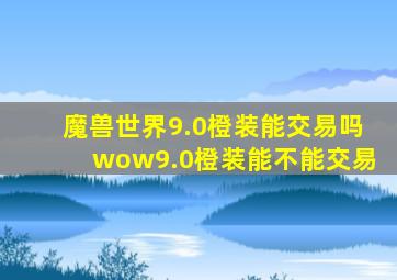 魔兽世界9.0橙装能交易吗wow9.0橙装能不能交易