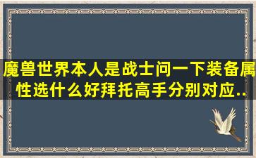 魔兽世界。。本人是战士。问一下装备属性选什么好。。拜托高手分别对应...