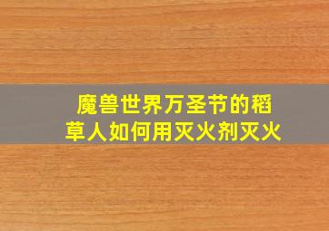 魔兽世界万圣节的稻草人如何用灭火剂灭火