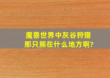 魔兽世界中《灰谷狩猎》那只熊在什么地方啊?