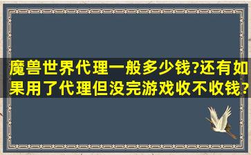 魔兽世界代理一般多少钱?还有如果用了代理,但没完游戏,收不收钱?