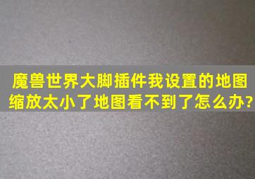 魔兽世界大脚插件我设置的地图缩放太小了,地图看不到了怎么办?