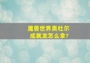 魔兽世界奥杜尔成就龙怎么拿?