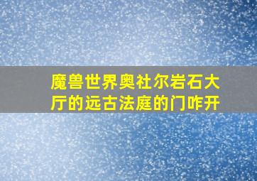 魔兽世界奥社尔岩石大厅的远古法庭的门咋开