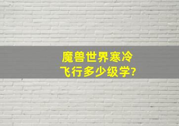 魔兽世界寒冷飞行多少级学?