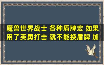 魔兽世界战士 各种盾牌宏 如果用了英勇打击 就不能换盾牌 加上神马能...