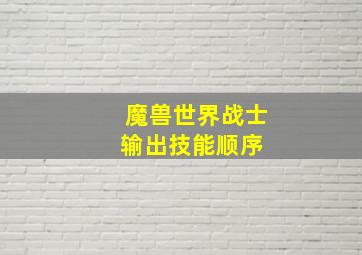 魔兽世界战士输出技能顺序 