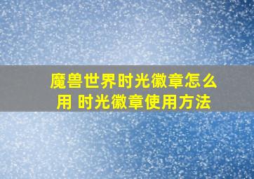 魔兽世界时光徽章怎么用 时光徽章使用方法