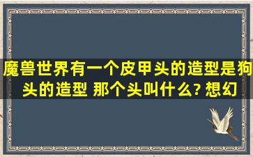 魔兽世界有一个皮甲头的造型是狗头的造型 那个头叫什么? 想幻化