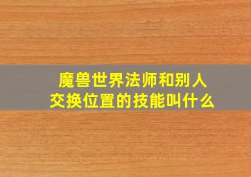 魔兽世界法师和别人交换位置的技能叫什么