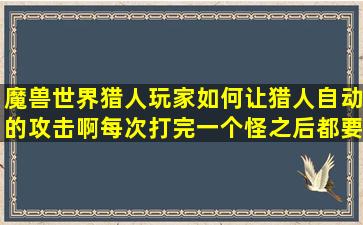 魔兽世界猎人玩家,如何让猎人自动的攻击啊,每次打完一个怪之后都要重 ...