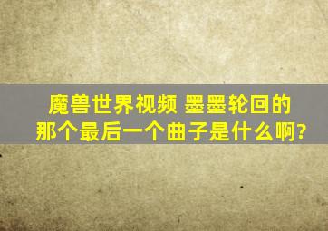 魔兽世界视频 墨墨轮回的那个最后一个曲子是什么啊?