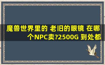 魔兽世界里的 老旧的眼镜 在哪个NPC卖?2500G 到处都找遍了没找到