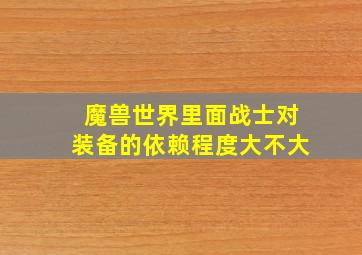 魔兽世界里面战士对装备的依赖程度大不大