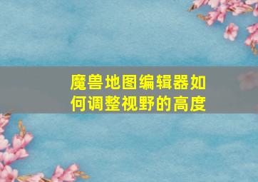 魔兽地图编辑器如何调整视野的高度