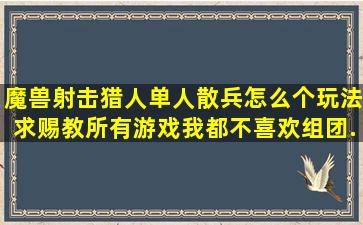 魔兽射击猎人,单人散兵怎么个玩法,求赐教,所有游戏我都不喜欢组团,...