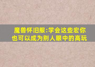 魔兽怀旧服:学会这些宏,你也可以成为别人眼中的高玩