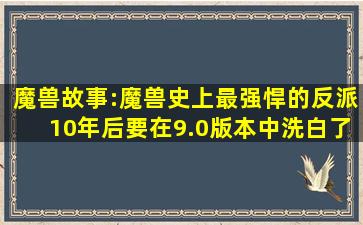 魔兽故事:魔兽史上最强悍的反派,10年后要在9.0版本中洗白了...