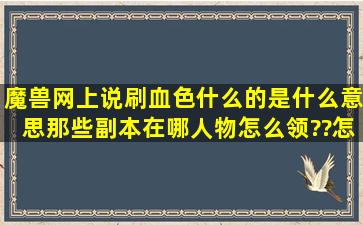 魔兽网上说刷血色什么的,是什么意思,那些副本在哪,人物怎么领??怎么...