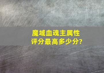 魔域血魂主属性评分最高多少分?