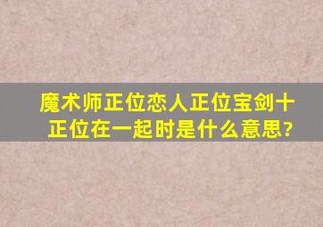 魔术师正位,恋人正位,宝剑十正位在一起时是什么意思?