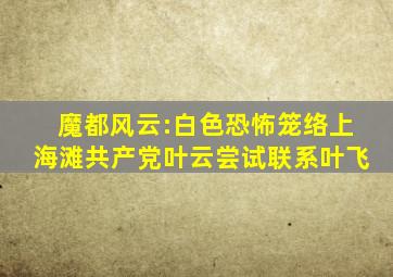 魔都风云:白色恐怖笼络上海滩,共产党叶云尝试联系叶飞