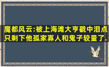 魔都风云:被上海滩大亨戳中泪点,只剩下他孤家寡人和鬼子较量了...