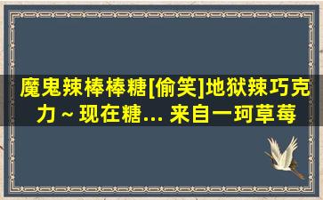 魔鬼辣棒棒糖[偷笑]地狱辣巧克力～现在糖... 来自一珂草莓 