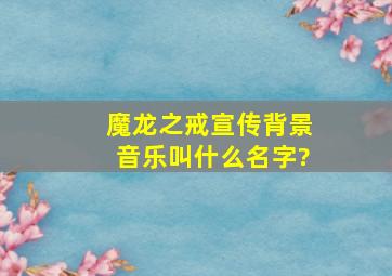 魔龙之戒宣传背景音乐叫什么名字?