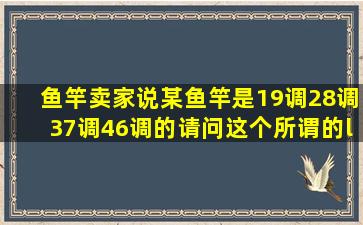 鱼竿卖家说某鱼竿是19调、28调、37调、46调的,请问这个所谓的“调...