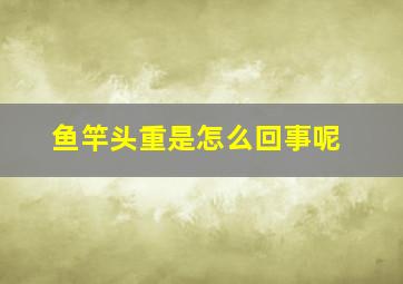 鱼竿头重是怎么回事呢