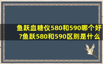 鱼跃血糖仪580和590哪个好?鱼跃580和590区别是什么