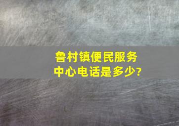 鲁村镇便民服务中心电话是多少?