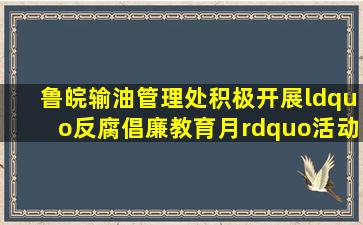 鲁皖输油管理处积极开展“反腐倡廉教育月”活动