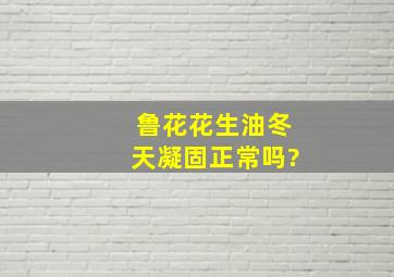 鲁花花生油冬天凝固正常吗?