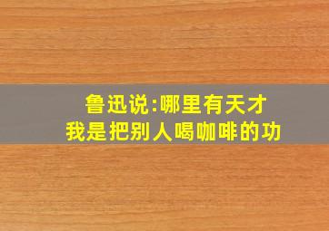 鲁迅说:哪里有天才,我是把别人喝咖啡的功