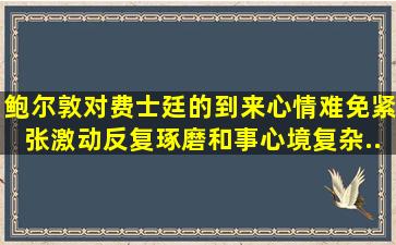 鲍尔敦对费士廷的到来心情难免紧张、激动、反复琢磨和事,心境复杂...