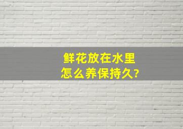 鲜花放在水里怎么养保持久?