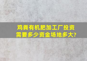 鸡粪有机肥加工厂投资需要多少资金,场地多大?