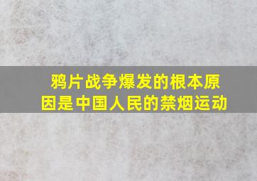 鸦片战争爆发的根本原因是中国人民的禁烟运动。