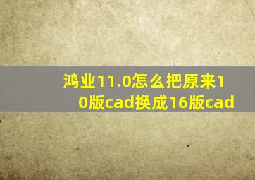 鸿业11.0怎么把原来10版cad换成16版cad