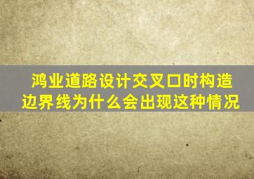 鸿业道路设计交叉口时构造边界线为什么会出现这种情况